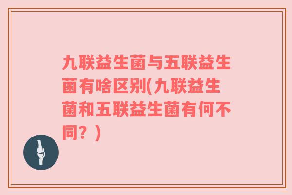 九联益生菌与五联益生菌有啥区别(九联益生菌和五联益生菌有何不同？)