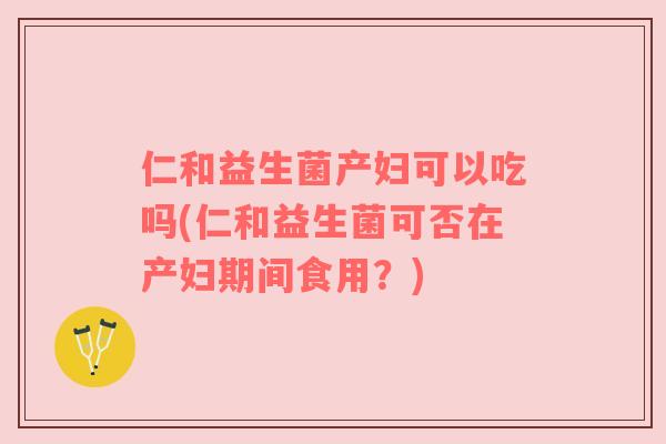 仁和益生菌产妇可以吃吗(仁和益生菌可否在产妇期间食用？)