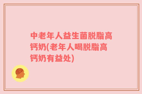 中老年人益生菌脱脂高钙奶(老年人喝脱脂高钙奶有益处)