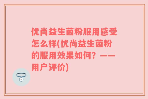 优尚益生菌粉服用感受怎么样(优尚益生菌粉的服用效果如何？——用户评价)
