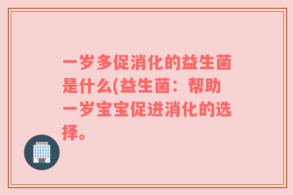 一岁多促消化的益生菌是什么(益生菌：帮助一岁宝宝促进消化的选择。