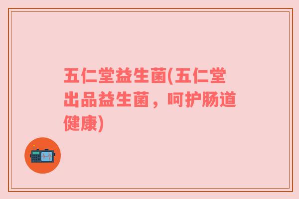 五仁堂益生菌(五仁堂出品益生菌，呵护肠道健康)