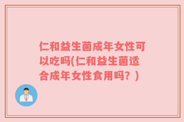 仁和益生菌成年女性可以吃吗(仁和益生菌适合成年女性食用吗？)