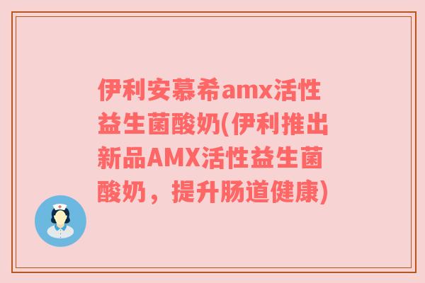 伊利安慕希amx活性益生菌酸奶(伊利推出新品AMX活性益生菌酸奶，提升肠道健康)