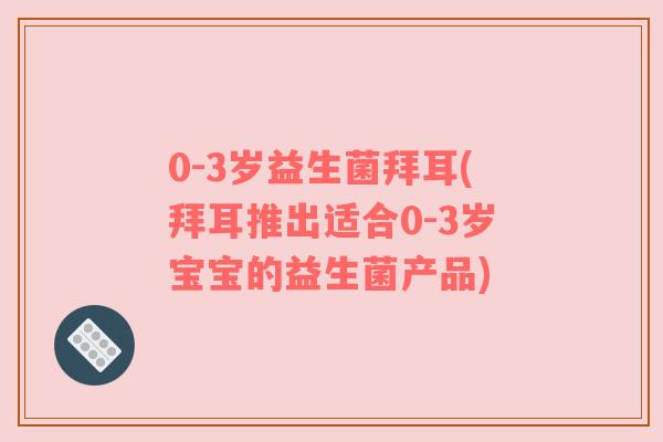 0-3岁益生菌拜耳(拜耳推出适合0-3岁宝宝的益生菌产品)