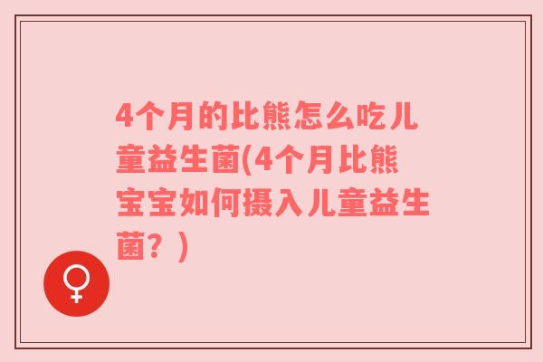 4个月的比熊怎么吃儿童益生菌(4个月比熊宝宝如何摄入儿童益生菌？)