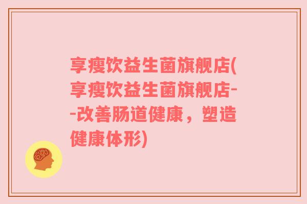享瘦饮益生菌旗舰店(享瘦饮益生菌旗舰店--改善肠道健康,塑造健康体形)