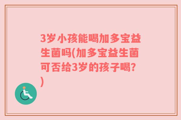 3岁小孩能喝加多宝益生菌吗(加多宝益生菌可否给3岁的孩子喝?)