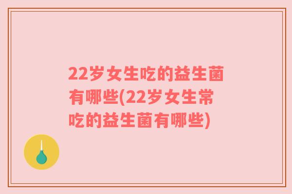 22岁女生吃的益生菌有哪些(22岁女生常吃的益生菌有哪些)