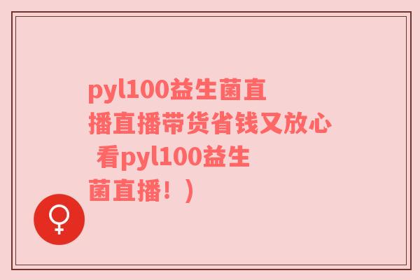 pyl100益生菌直播直播带货省钱又放心 看pyl100益生菌直播!) pyl100益生菌直播直播带货省钱又放心 看pyl100益生菌直播!)