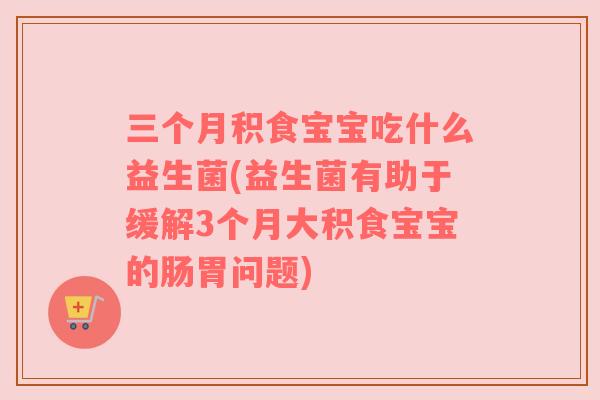 三个月积食宝宝吃什么益生菌(益生菌有助于缓解3个月大积食宝宝的肠胃问题)