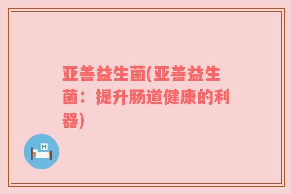 亚善益生菌(亚善益生菌：提升肠道健康的利器)