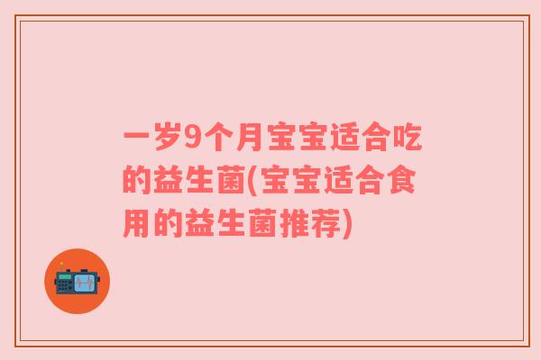 一岁9个月宝宝适合吃的益生菌(宝宝适合食用的益生菌推荐)