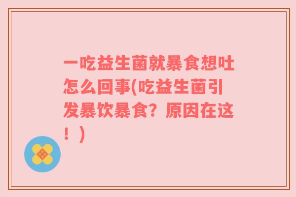 一吃益生菌就暴食想吐怎么回事(吃益生菌引发暴饮暴食？原因在这！)