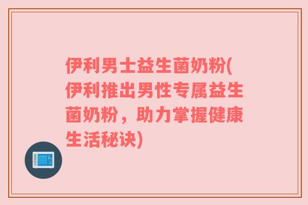 伊利男士益生菌奶粉(伊利推出男性专属益生菌奶粉，助力掌握健康生活秘诀)