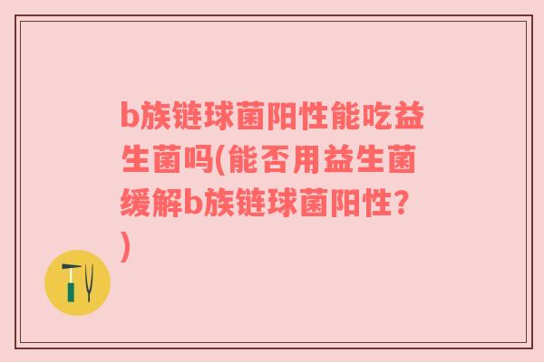 b族链球菌阳性能吃益生菌吗(能否用益生菌缓解b族链球菌阳性?) b族链球菌阳性能吃益生菌吗(能否用益生菌缓解b族链球菌阳性?)
