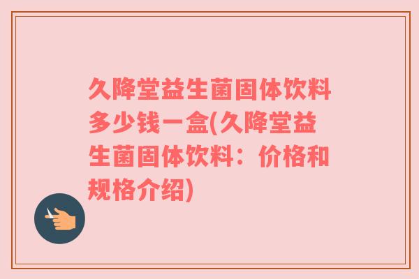 久降堂益生菌固体饮料多少钱一盒(久降堂益生菌固体饮料：价格和规格介绍)