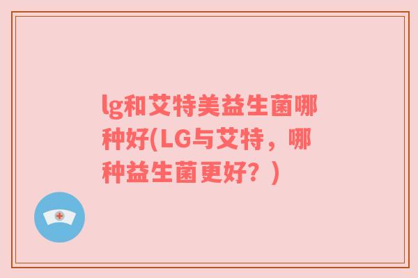 lg和艾特美益生菌哪种好(LG与艾特，哪种益生菌更好？)