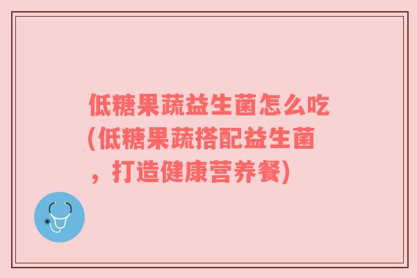 低糖果蔬益生菌怎么吃(低糖果蔬搭配益生菌，打造健康营养餐)