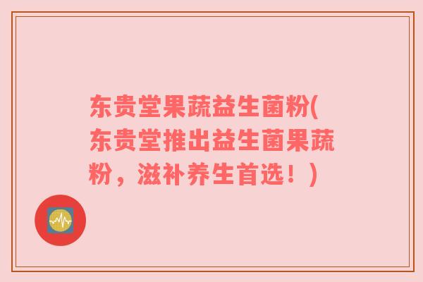 东贵堂果蔬益生菌粉(东贵堂推出益生菌果蔬粉，滋补养生首选！)