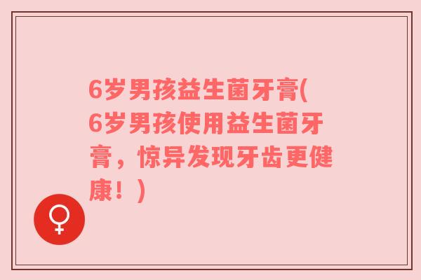 6岁男孩益生菌牙膏(6岁男孩使用益生菌牙膏，惊异发现牙齿更健康！)