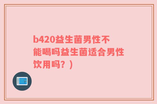 b420益生菌男性不能喝吗益生菌适合男性饮用吗？)
