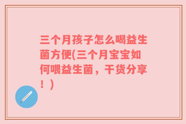 三个月孩子怎么喝益生菌方便(三个月宝宝如何喂益生菌，干货分享！)