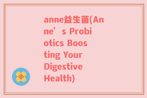 anne益生菌(Anne’s Probiotics Boosting Your Digestive Health)