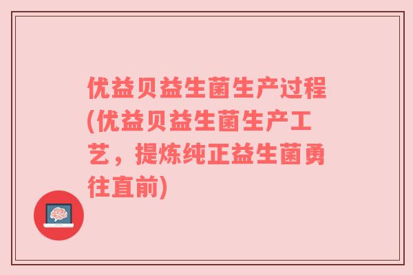 优益贝益生菌生产过程(优益贝益生菌生产工艺，提炼纯正益生菌勇往直前)