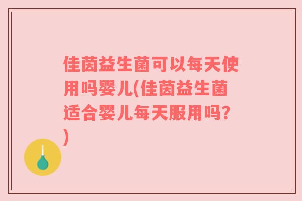 佳茵益生菌可以每天使用吗婴儿(佳茵益生菌适合婴儿每天服用吗?) 佳茵益生菌可以每天使用吗婴儿(佳茵益生菌适合婴儿每天服用吗?)