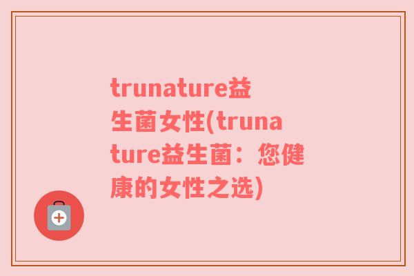 trunature益生菌女性(trunature益生菌：您健康的女性之选)