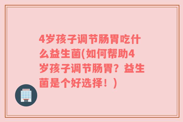 4岁孩子调节肠胃吃什么益生菌(如何帮助4岁孩子调节肠胃？益生菌是个好选择！)