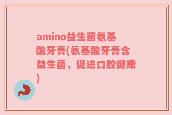 amino益生菌氨基酸牙膏(氨基酸牙膏含益生菌，促进口腔健康)