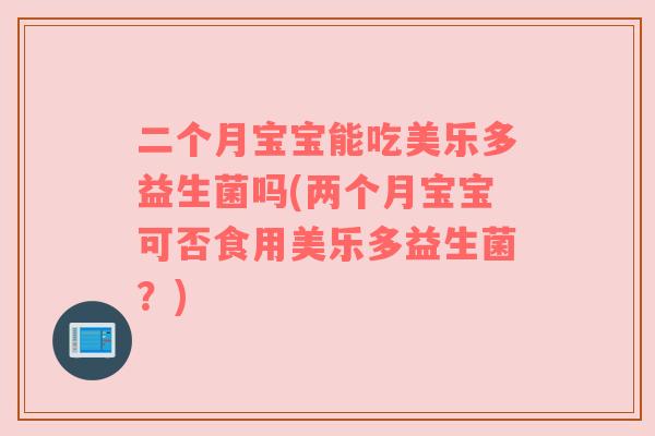 二个月宝宝能吃美乐多益生菌吗(两个月宝宝可否食用美乐多益生菌？)