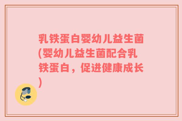乳铁蛋白婴幼儿益生菌(婴幼儿益生菌配合乳铁蛋白，促进健康成长)