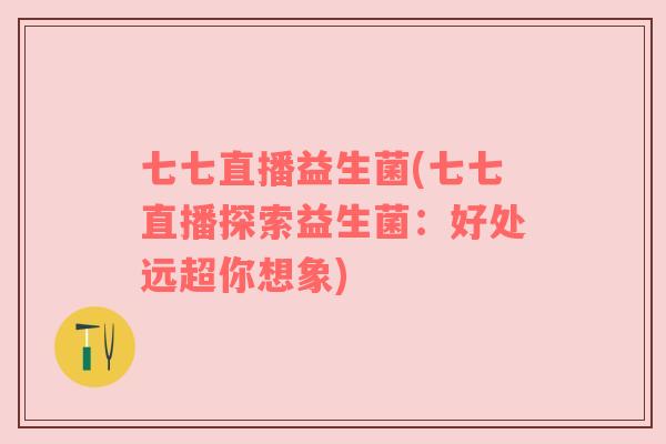 七七直播益生菌(七七直播探索益生菌：好处远超你想象)