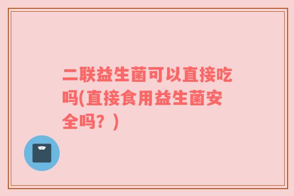 二联益生菌可以直接吃吗(直接食用益生菌安全吗？)