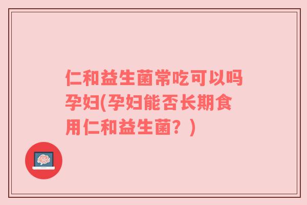 仁和益生菌常吃可以吗孕妇(孕妇能否长期食用仁和益生菌？)