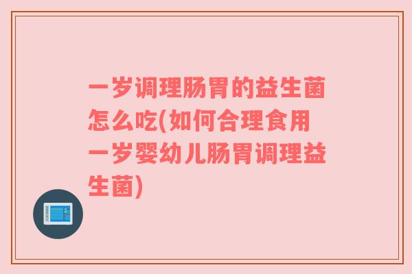 一岁调理肠胃的益生菌怎么吃(如何合理食用一岁婴幼儿肠胃调理益生菌) 一岁调理肠胃的益生菌怎么吃(如何合理食用一岁婴幼儿肠胃调理益生菌)