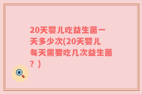 20天婴儿吃益生菌一天多少次(20天婴儿每天需要吃几次益生菌？)