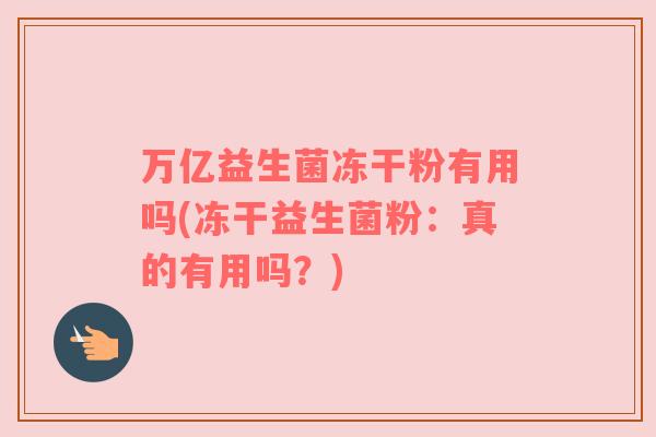万亿益生菌冻干粉有用吗(冻干益生菌粉：真的有用吗？)