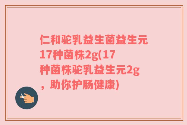 仁和驼乳益生菌益生元17种菌株2g(17种菌株驼乳益生元2g，助你护肠健康)
