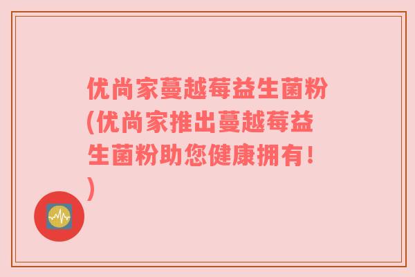优尚家蔓越莓益生菌粉(优尚家推出蔓越莓益生菌粉助您健康拥有！)
