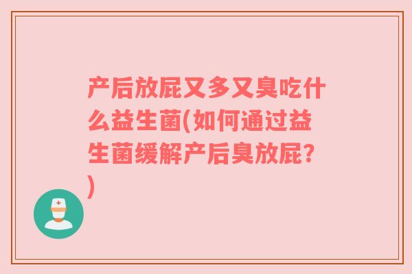 产后放屁又多又臭吃什么益生菌(如何通过益生菌缓解产后臭放屁？)