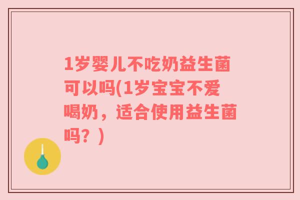 1岁婴儿不吃奶益生菌可以吗(1岁宝宝不爱喝奶，适合使用益生菌吗？)