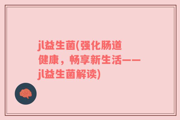 jl益生菌(强化肠道健康,畅享新生活——jl益生菌解读) jl益生菌(强化肠道健康,畅享新生活——jl益生菌解读)
