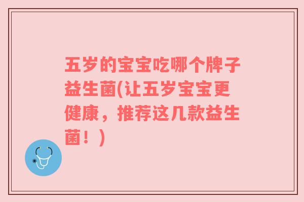五岁的宝宝吃哪个牌子益生菌(让五岁宝宝更健康,推荐这几款益生菌!) 五岁的宝宝吃哪个牌子益生菌(让五岁宝宝更健康,推荐这几款益生菌!)