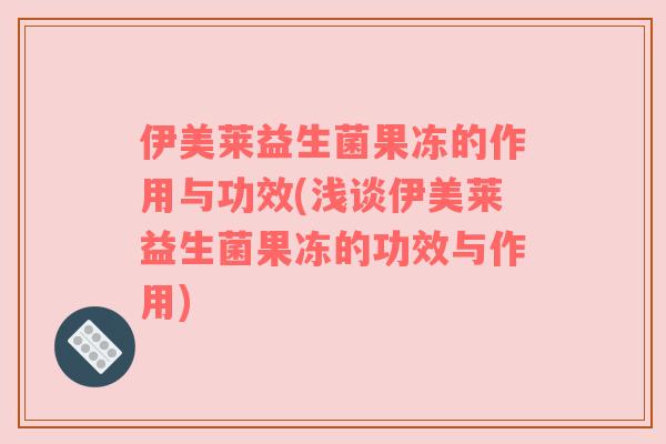 伊美莱益生菌果冻的作用与功效(浅谈伊美莱益生菌果冻的功效与作用)