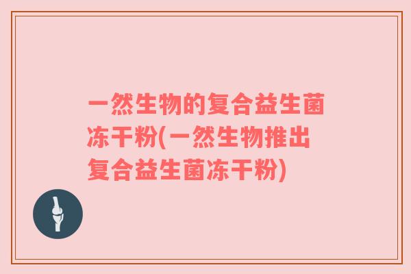一然生物的复合益生菌冻干粉(一然生物推出复合益生菌冻干粉)