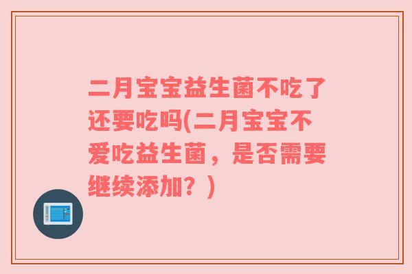 二月宝宝益生菌不吃了还要吃吗(二月宝宝不爱吃益生菌，是否需要继续添加？)